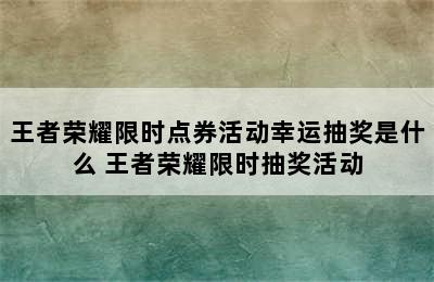 王者荣耀限时点券活动幸运抽奖是什么 王者荣耀限时抽奖活动